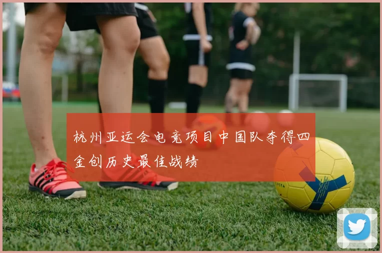 杭州亚运会电竞项目中国队夺得四金创历史最佳战绩