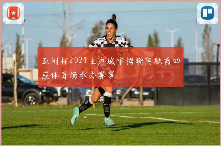 亚洲杯2021主办城市揭晓阿联酋四座体育场承办赛事