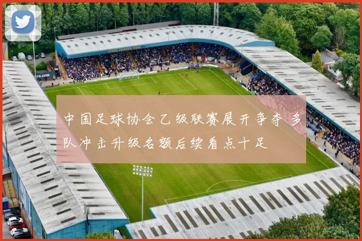 中国足球协会乙级联赛展开争夺 多队冲击升级名额后续看点十足