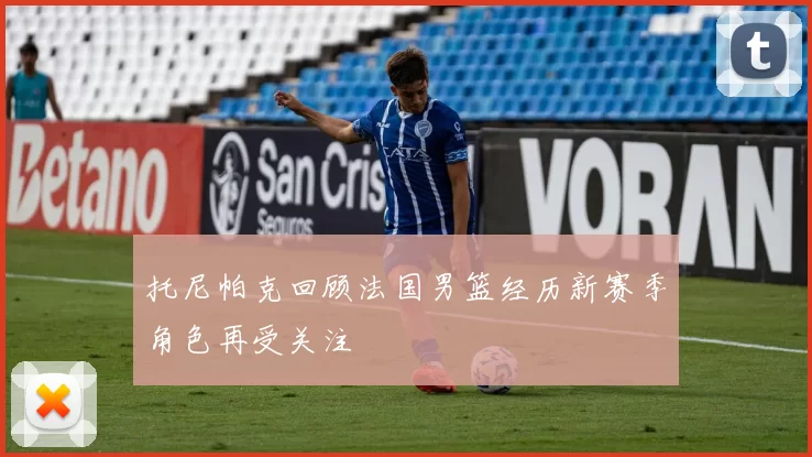 托尼帕克回顾法国男篮经历新赛季角色再受关注