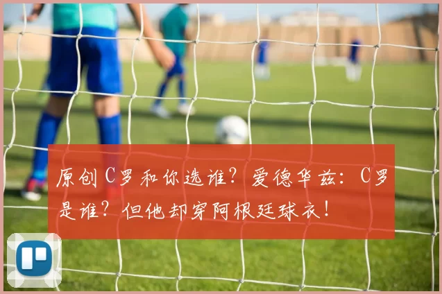 原创 C罗和你选谁？爱德华兹：C罗是谁？但他却穿阿根廷球衣！