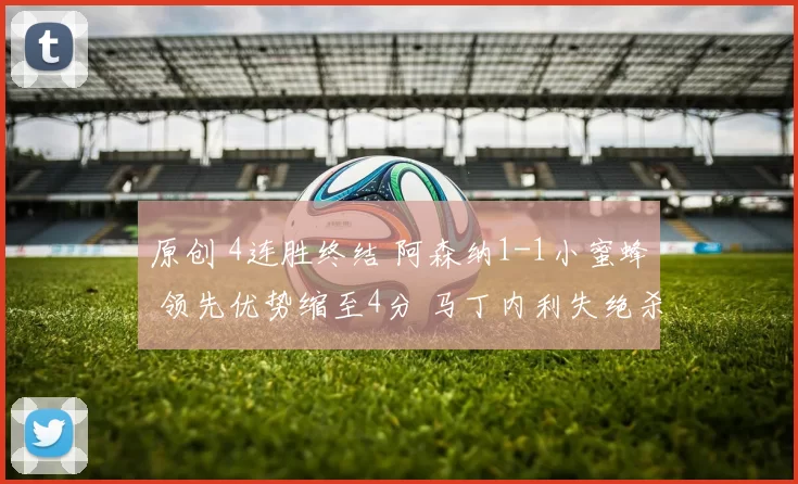 原创 4连胜终结 阿森纳1-1小蜜蜂 领先优势缩至4分 马丁内利失绝杀单刀