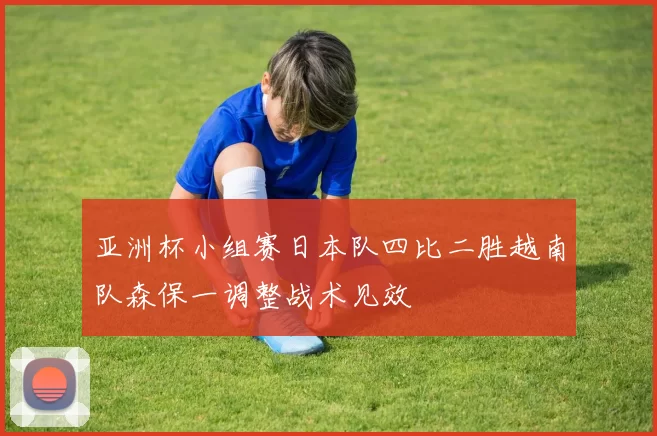 亚洲杯小组赛日本队四比二胜越南队森保一调整战术见效