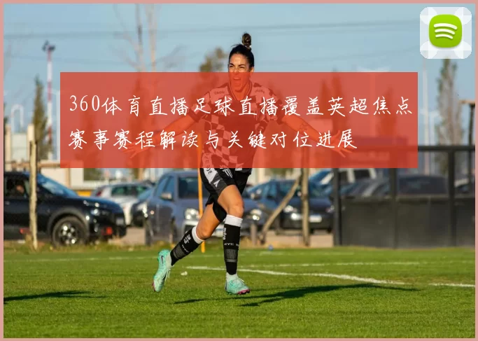 360体育直播足球直播覆盖英超焦点赛事赛程解读与关键对位进展