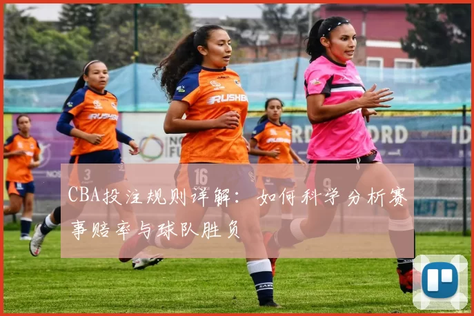 CBA投注规则详解：如何科学分析赛事赔率与球队胜负