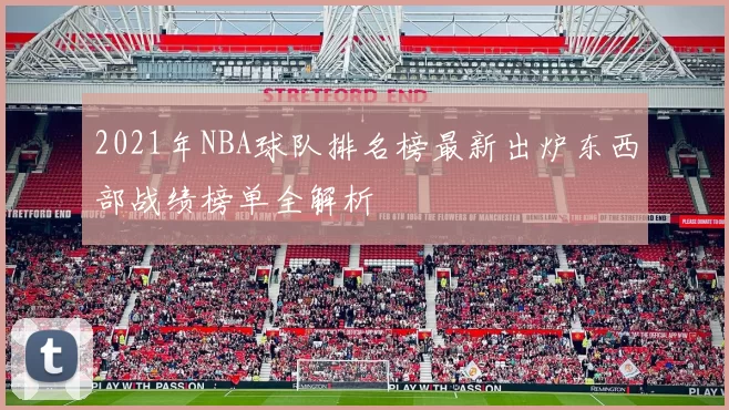 2021年NBA球队排名榜最新出炉东西部战绩榜单全解析