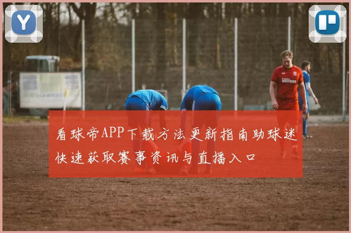 看球帝APP下载方法更新指南助球迷快速获取赛事资讯与直播入口