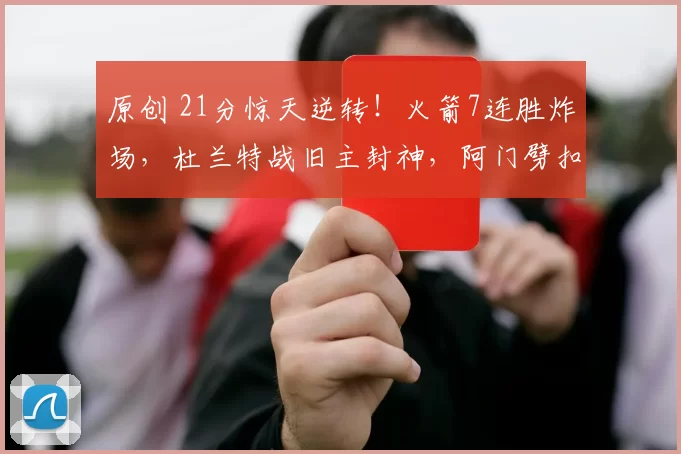 原创 21分惊天逆转！火箭7连胜炸场，杜兰特战旧主封神，阿门劈扣燃爆全场