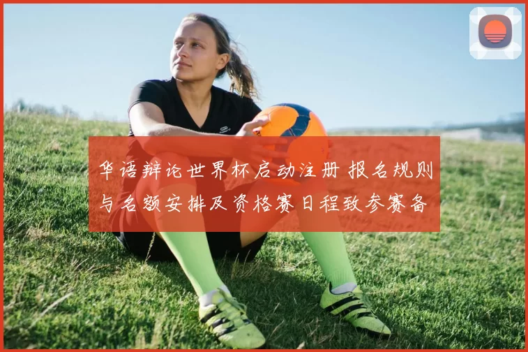 华语辩论世界杯启动注册 报名规则与名额安排及资格赛日程致参赛备战调整