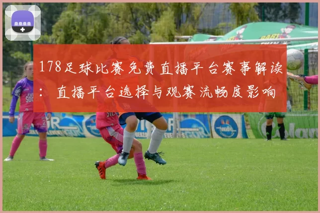 178足球比赛免费直播平台赛事解读：直播平台选择与观赛流畅度影响分析