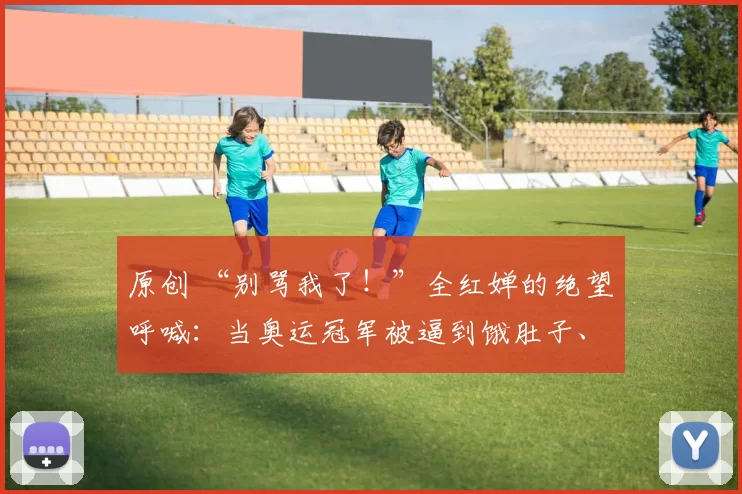 原创 “别骂我了！”全红婵的绝望呼喊：当奥运冠军被逼到饿肚子、不敢照镜子……