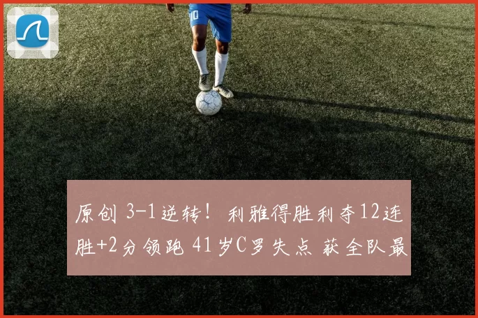 原创 3-1逆转！利雅得胜利夺12连胜+2分领跑 41岁C罗失点 获全队最低分
