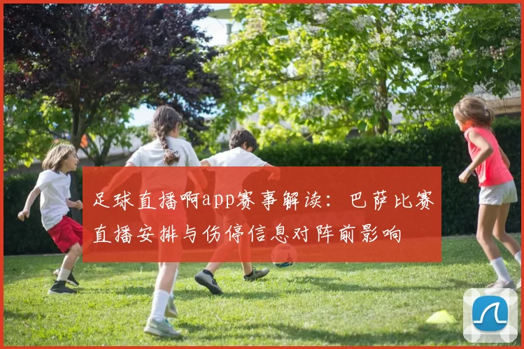 足球直播啊app赛事解读：巴萨比赛直播安排与伤停信息对阵前影响