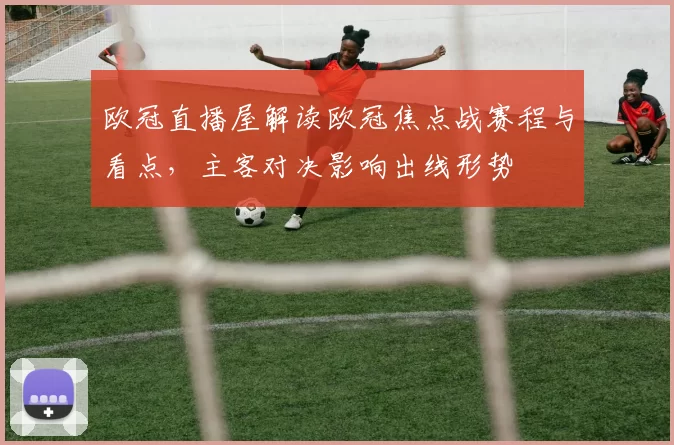欧冠直播屋解读欧冠焦点战赛程与看点，主客对决影响出线形势