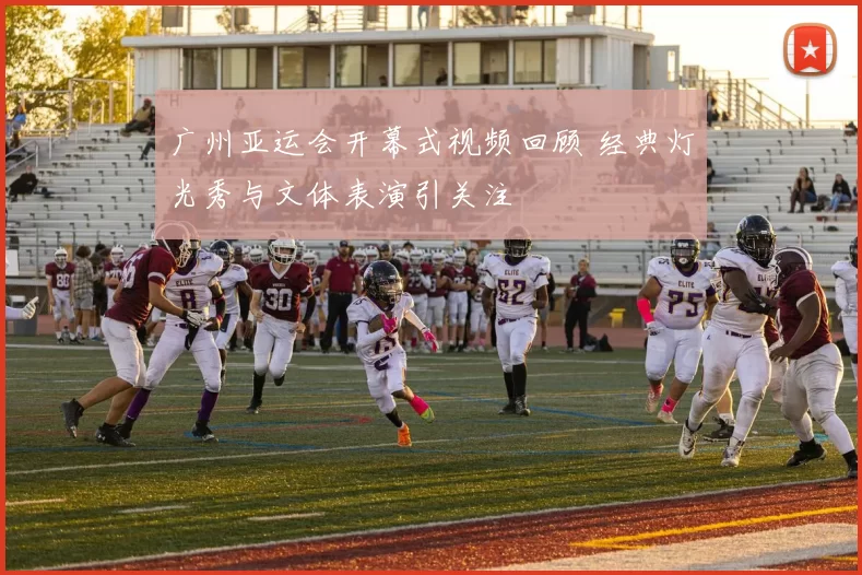 广州亚运会开幕式视频回顾 经典灯光秀与文体表演引关注
