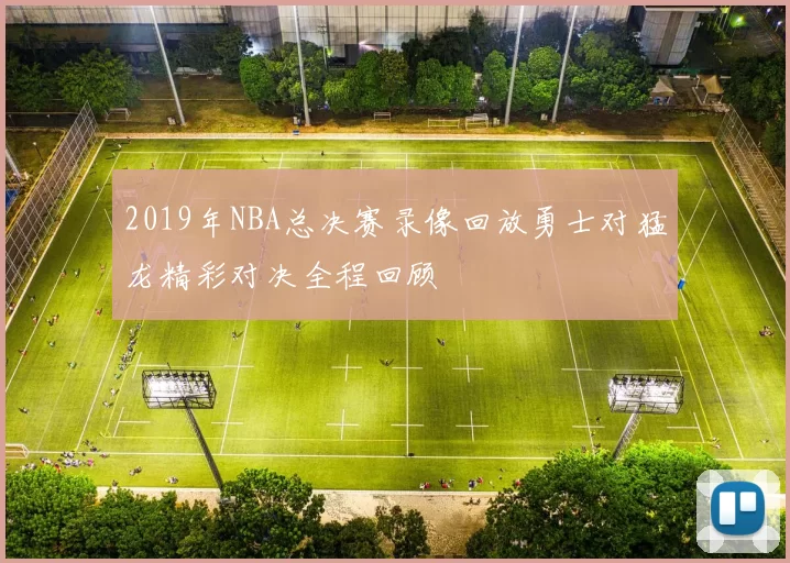2019年NBA总决赛录像回放勇士对猛龙精彩对决全程回顾