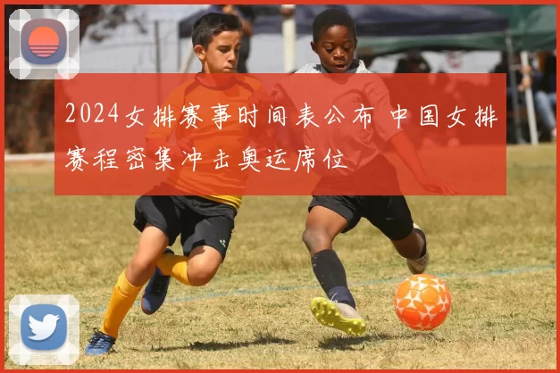 2024女排赛事时间表公布 中国女排赛程密集冲击奥运席位