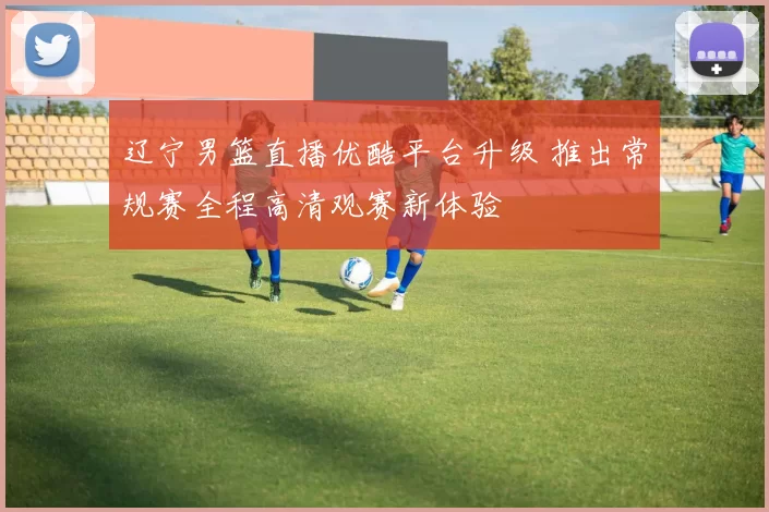 辽宁男篮直播优酷平台升级 推出常规赛全程高清观赛新体验