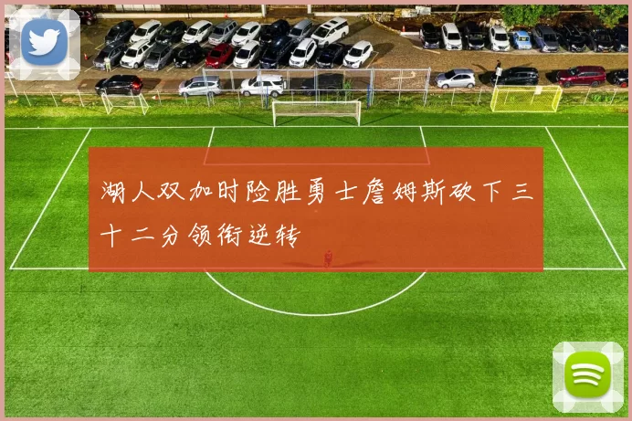 湖人双加时险胜勇士詹姆斯砍下三十二分领衔逆转