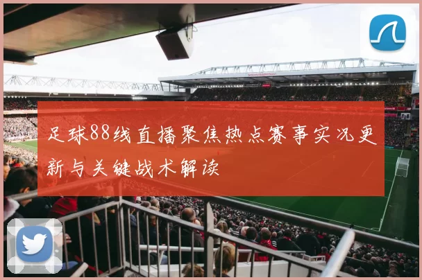 足球88线直播聚焦热点赛事实况更新与关键战术解读