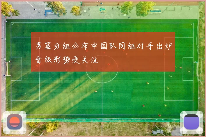 男篮分组公布中国队同组对手出炉晋级形势受关注