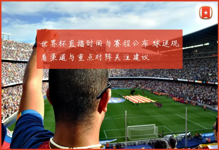 世界杯直播时间与赛程公布 球迷观看渠道与重点对阵关注建议