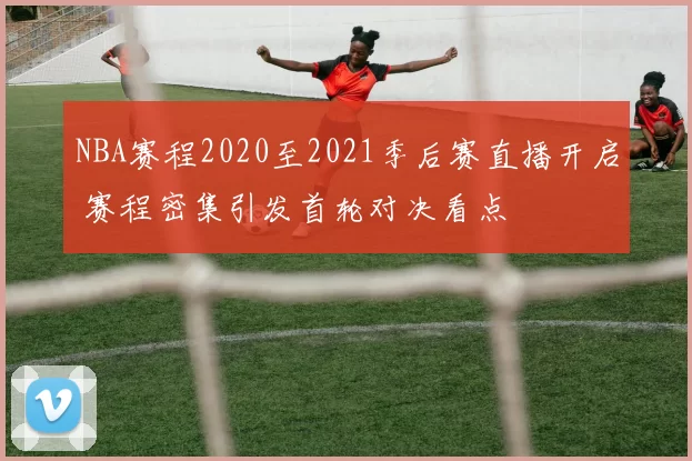 NBA赛程2020至2021季后赛直播开启 赛程密集引发首轮对决看点