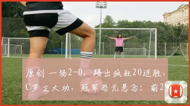 原创 一场2-0，踢出疯狂20连胜，C罗立大功，冠军恐无悬念：前2差8分