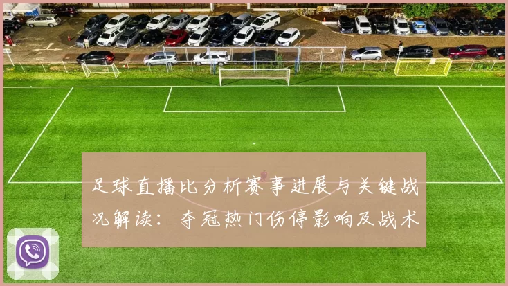 足球直播比分析赛事进展与关键战况解读：夺冠热门伤停影响及战术对位看点