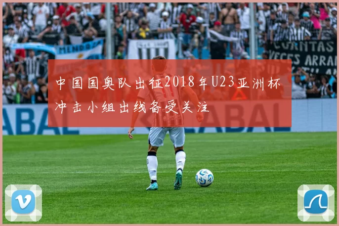 中国国奥队出征2018年U23亚洲杯 冲击小组出线备受关注