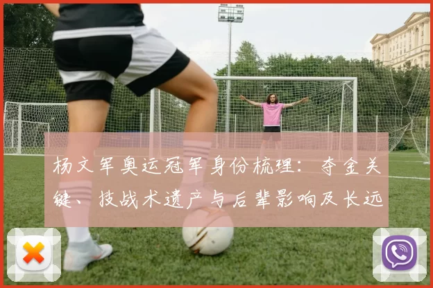 杨文军奥运冠军身份梳理：夺金关键、技战术遗产与后辈影响及长远意义