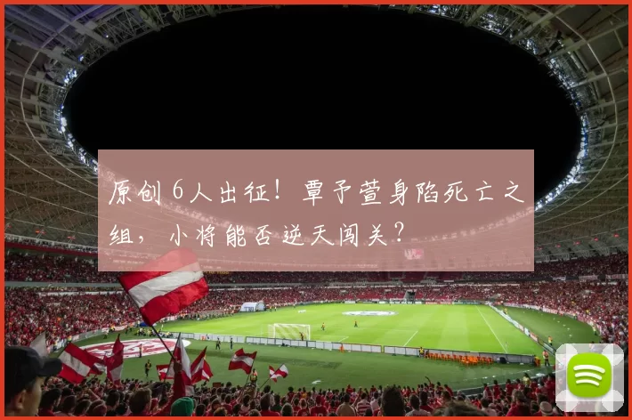 原创 6人出征！覃予萱身陷死亡之组，小将能否逆天闯关？