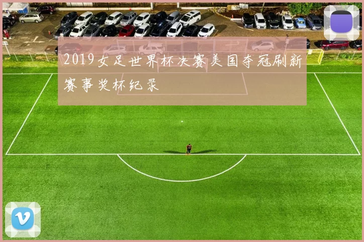 2019女足世界杯决赛美国夺冠刷新赛事奖杯纪录