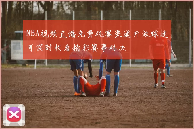 NBA视频直播免费观赛渠道开放球迷可实时收看精彩赛事对决