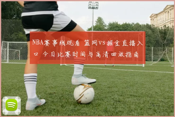 NBA赛事线观看 篮网vs掘金直播入口 今日比赛时间与高清回放指南