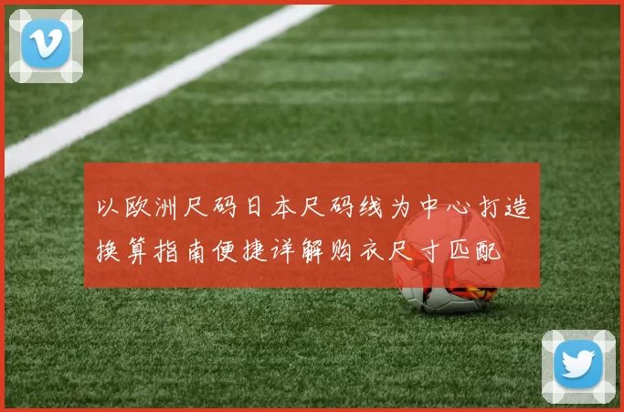 以欧洲尺码日本尺码线为中心打造换算指南便捷详解购衣尺寸匹配