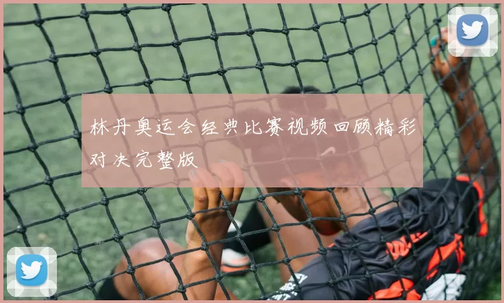 林丹奥运会经典比赛视频回顾精彩对决完整版