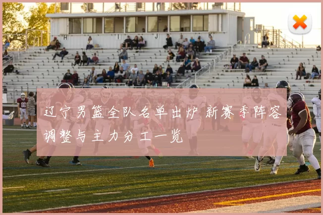 辽宁男篮全队名单出炉 新赛季阵容调整与主力分工一览