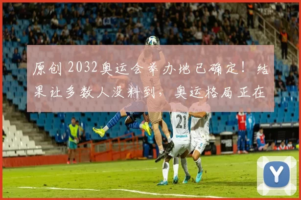 原创 2032奥运会举办地已确定！结果让多数人没料到，奥运格局正在变化