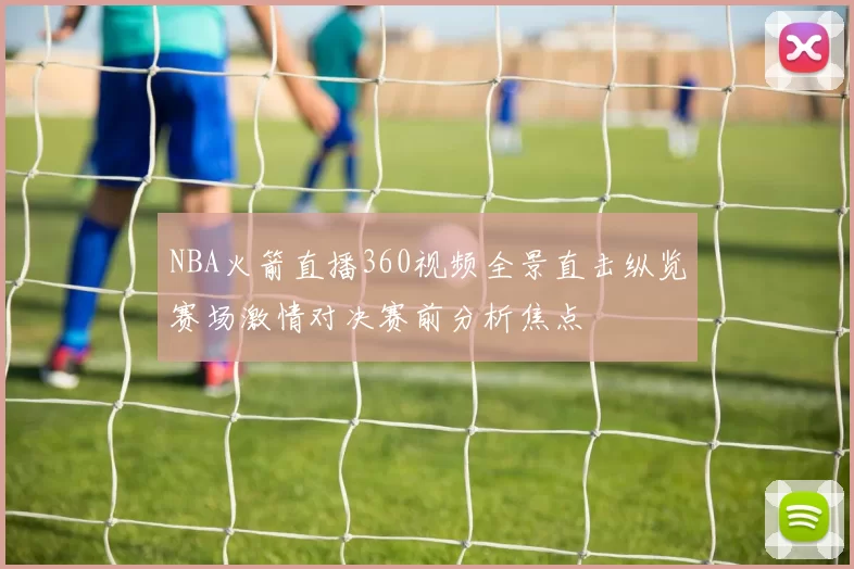 NBA火箭直播360视频全景直击纵览赛场激情对决赛前分析焦点