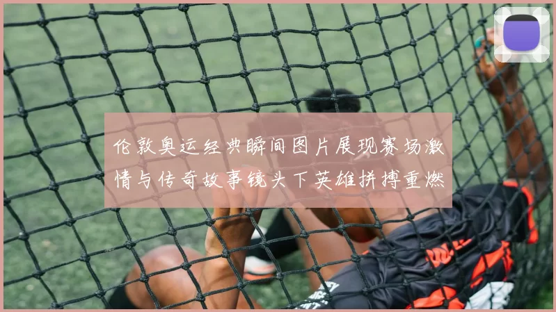 伦敦奥运经典瞬间图片展现赛场激情与传奇故事镜头下英雄拼搏重燃荣耀