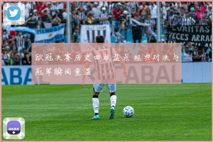 欧冠决赛历史回放盘点 经典对决与冠军瞬间重温