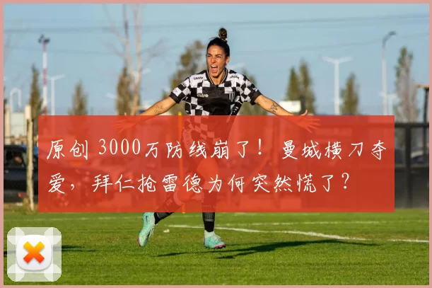原创 3000万防线崩了！曼城横刀夺爱，拜仁抢雷德为何突然慌了？