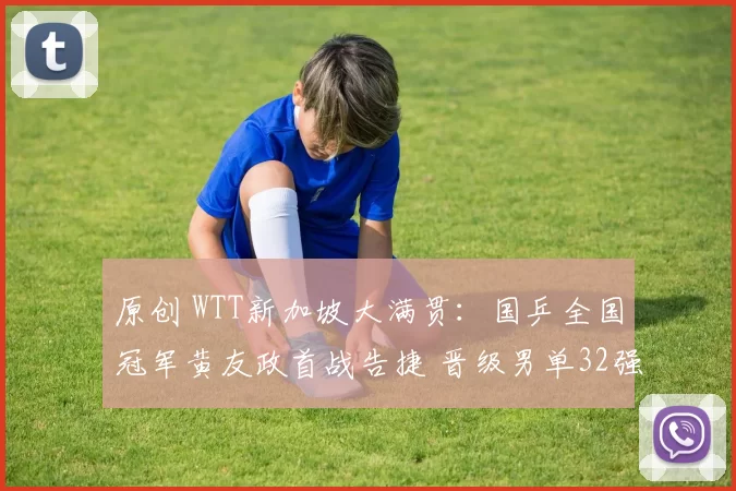 原创 WTT新加坡大满贯：国乒全国冠军黄友政首战告捷 晋级男单32强