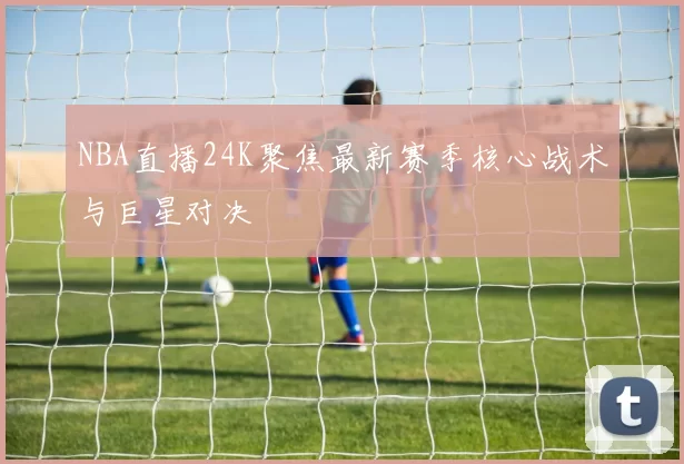 NBA直播24K聚焦最新赛季核心战术与巨星对决
