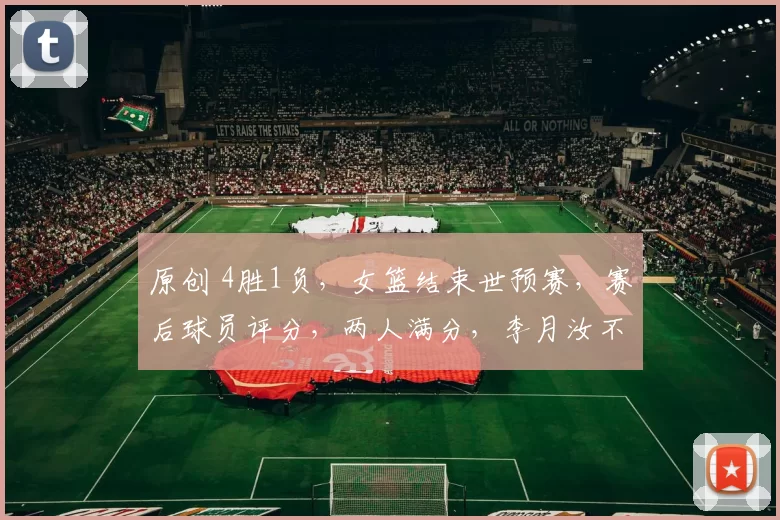 原创 4胜1负，女篮结束世预赛，赛后球员评分，两人满分，李月汝不及格