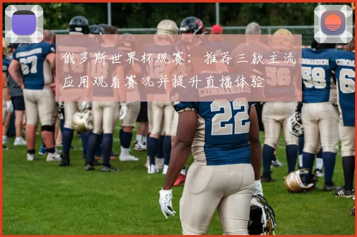 俄罗斯世界杯观赛：推荐三款主流应用观看赛况并提升直播体验