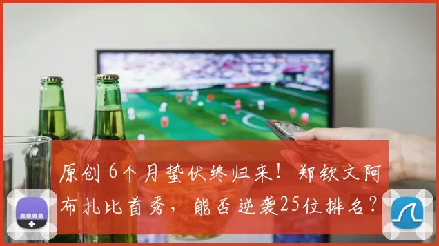 原创 6个月蛰伏终归来！郑钦文阿布扎比首秀，能否逆袭25位排名？