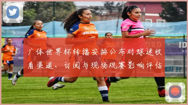 广体世界杯转播安排公布对球迷收看渠道、订阅与现场观赛影响评估