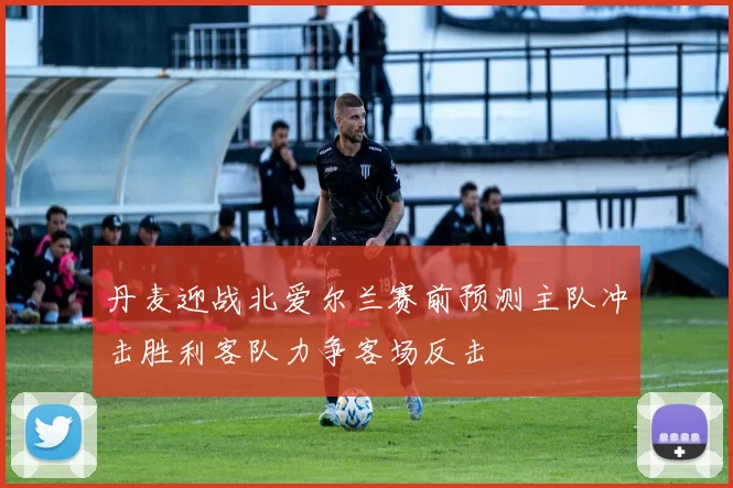 丹麦迎战北爱尔兰赛前预测主队冲击胜利客队力争客场反击